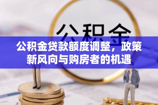 惠山公积金贷款额度调整，政策新风向与购房者的机遇