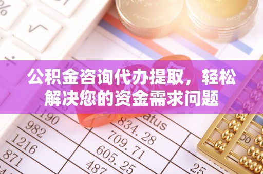 惠山公积金咨询代办提取，轻松解决您的资金需求问题