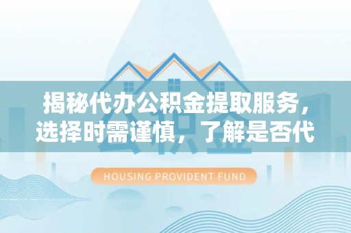 惠山揭秘代办公积金提取服务，选择时需谨慎，了解是否代办公积金提取可靠吗？