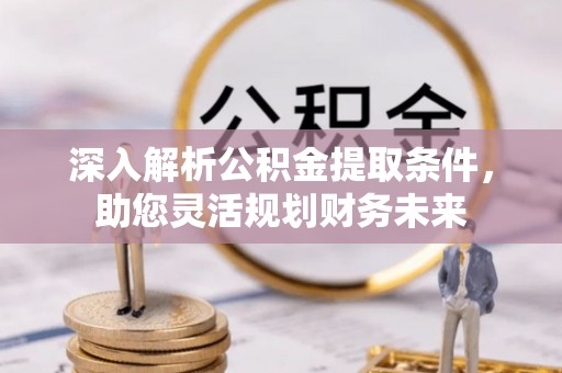 惠山深入解析公积金提取条件，助您灵活规划财务未来