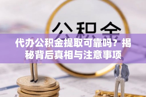 惠山代办公积金提取可靠吗？揭秘背后真相与注意事项