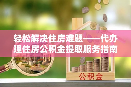 惠山轻松解决住房难题——代办理住房公积金提取服务指南