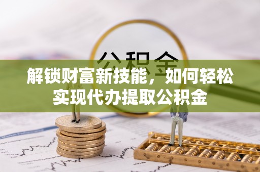 惠山解锁财富新技能，如何轻松实现代办提取公积金