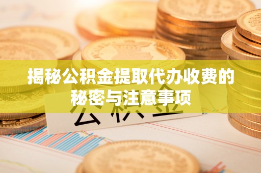 惠山揭秘公积金提取代办收费的秘密与注意事项