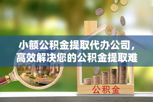 惠山小额公积金提取代办公司，高效解决您的公积金提取难题