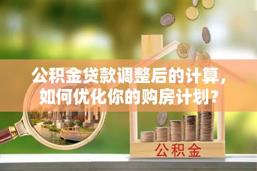 惠山公积金贷款调整后的计算，如何优化你的购房计划？
