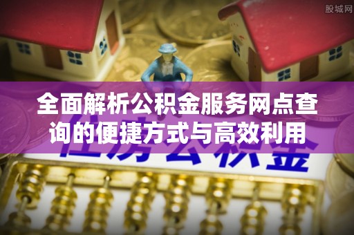 惠山全面解析公积金服务网点查询的便捷方式与高效利用