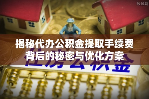 惠山揭秘代办公积金提取手续费背后的秘密与优化方案