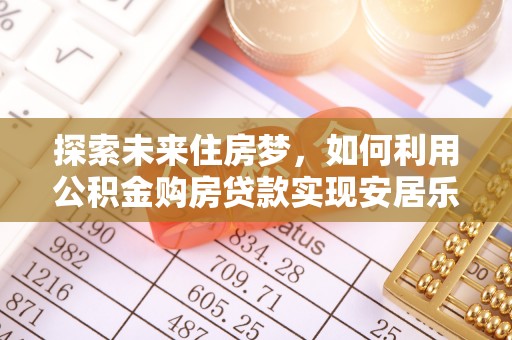 惠山探索未来住房梦，如何利用公积金购房贷款实现安居乐业