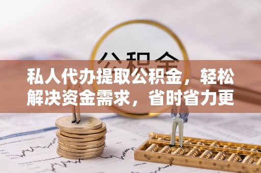 惠山私人代办提取公积金，轻松解决资金需求，省时省力更高效