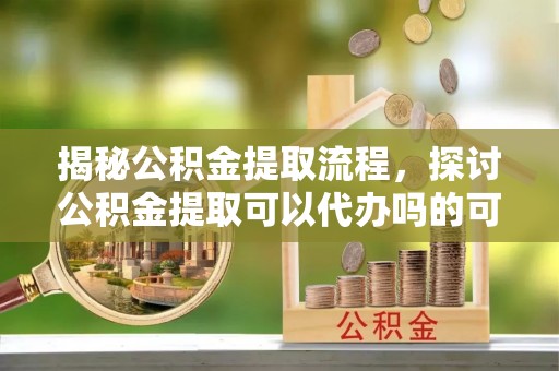 惠山揭秘公积金提取流程，探讨公积金提取可以代办吗的可行性与注意事项