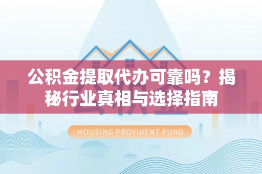 惠山公积金提取代办可靠吗？揭秘行业真相与选择指南