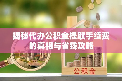 惠山揭秘代办公积金提取手续费的真相与省钱攻略