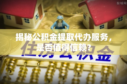惠山揭秘公积金提取代办服务，是否值得信赖？
