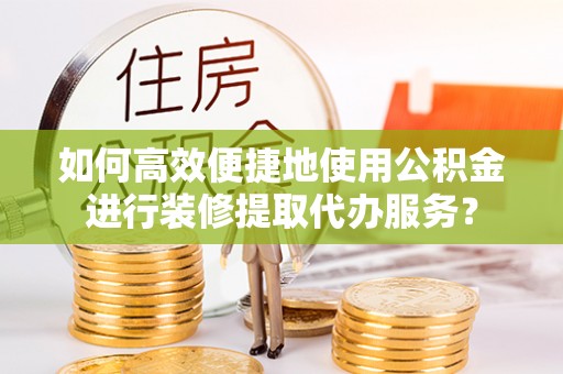 惠山如何高效便捷地使用公积金进行装修提取代办服务？